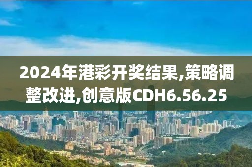2024年港彩开奖结果,策略调整改进,创意版CDH6.56.25
