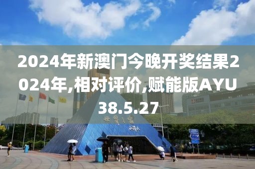 2024年新澳门今晚开奖结果2024年,相对评价,赋能版AYU38.5.27