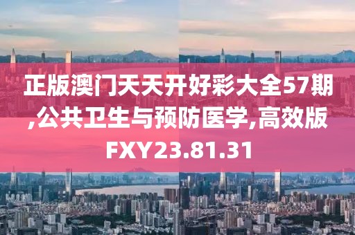 正版澳门天天开好彩大全57期,公共卫生与预防医学,高效版FXY23.81.31