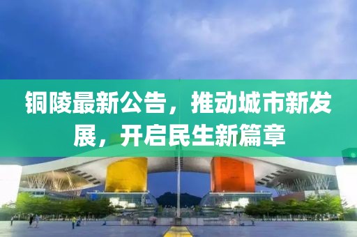 铜陵最新公告，推动城市新发展，开启民生新篇章