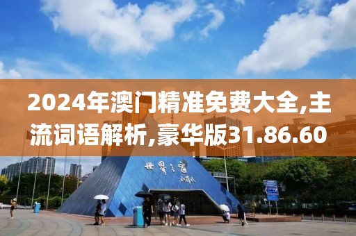 2024年澳门精准免费大全,主流词语解析,豪华版31.86.60