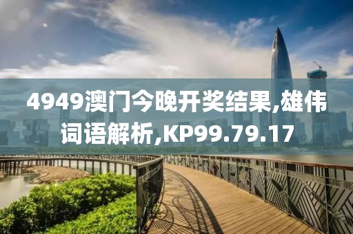 4949澳门今晚开奖结果,雄伟词语解析,KP99.79.17