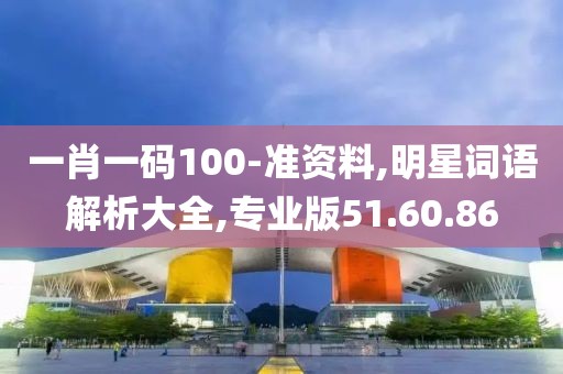 一肖一码100-准资料,明星词语解析大全,专业版51.60.86
