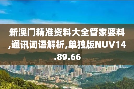 新澳门精准资料大全管家婆料,通讯词语解析,单独版NUV14.89.66