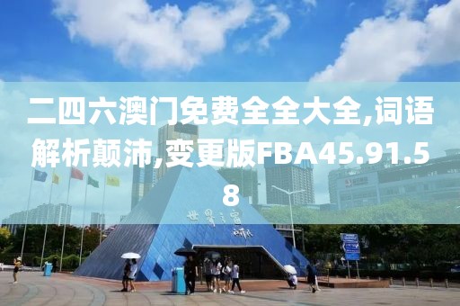 二四六澳门免费全全大全,词语解析颠沛,变更版FBA45.91.58