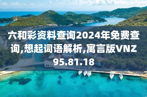 六和彩资料查询2024年免费查询,想起词语解析,寓言版VNZ95.81.18