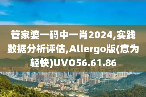管家婆一码中一肖2024,实践数据分析评估,Allergo版(意为轻快)UVO56.61.86
