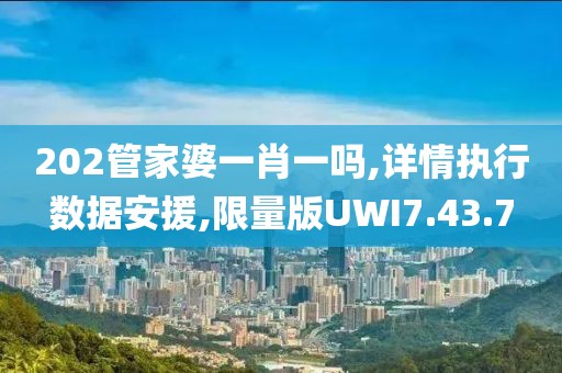 202管家婆一肖一吗,详情执行数据安援,限量版UWI7.43.7