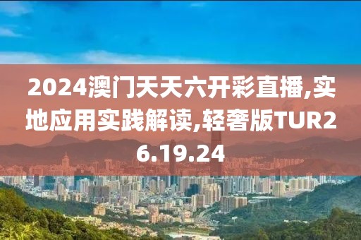 2024澳门天天六开彩直播,实地应用实践解读,轻奢版TUR26.19.24