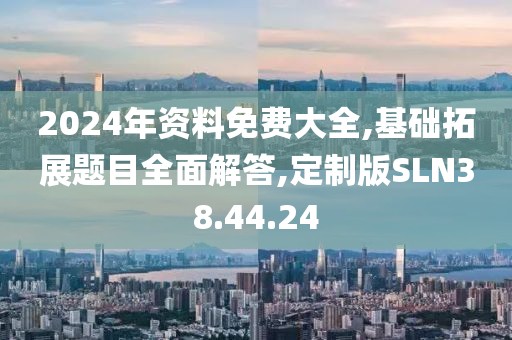 2024年资料免费大全,基础拓展题目全面解答,定制版SLN38.44.24