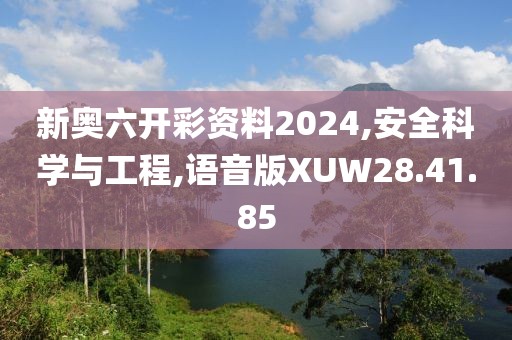 新奥六开彩资料2024,安全科学与工程,语音版XUW28.41.85