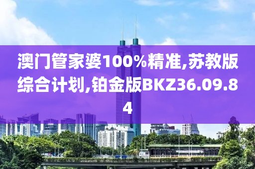澳门管家婆100%精准,苏教版综合计划,铂金版BKZ36.09.84