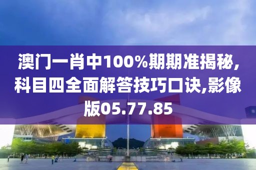 澳门一肖中100%期期准揭秘,科目四全面解答技巧口诀,影像版05.77.85