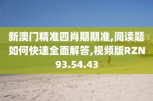 新澳门精准四肖期期准,阅读题如何快速全面解答,视频版RZN93.54.43