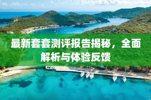 最新套套测评报告揭秘，全面解析与体验反馈