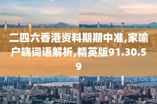 二四六香港资料期期中准,家喻户晓词语解析,精英版91.30.59