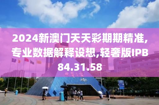 2024新澳门天天彩期期精准,专业数据解释设想,轻奢版IPB84.31.58