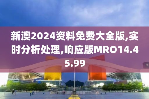 新澳2024资料免费大全版,实时分析处理,响应版MRO14.45.99