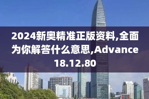 2024新奥精准正版资料,全面为你解答什么意思,Advance18.12.80