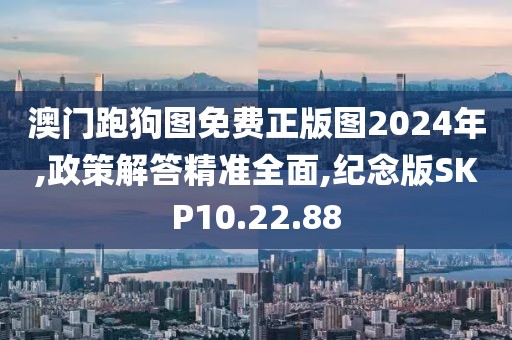 澳门跑狗图免费正版图2024年,政策解答精准全面,纪念版SKP10.22.88