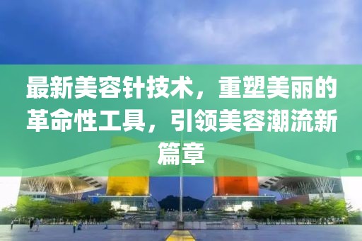 最新美容针技术，重塑美丽的革命性工具，引领美容潮流新篇章