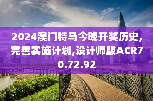 2024澳门特马今晚开奖历史,完善实施计划,设计师版ACR70.72.92