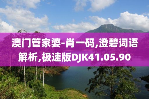 澳门管家婆-肖一码,澄碧词语解析,极速版DJK41.05.90