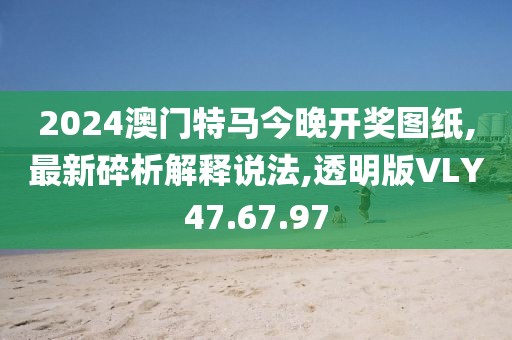 2024澳门特马今晚开奖图纸,最新碎析解释说法,透明版VLY47.67.97