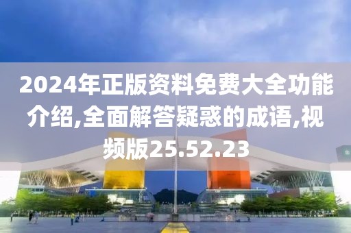2024年正版资料免费大全功能介绍,全面解答疑惑的成语,视频版25.52.23