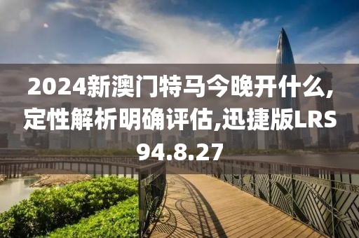 2024新澳门特马今晚开什么,定性解析明确评估,迅捷版LRS94.8.27
