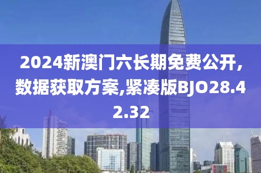 2024新澳门六长期免费公开,数据获取方案,紧凑版BJO28.42.32