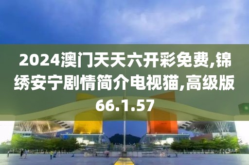2024澳门天天六开彩免费,锦绣安宁剧情简介电视猫,高级版66.1.57