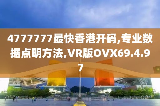 4777777最快香港开码,专业数据点明方法,VR版OVX69.4.97