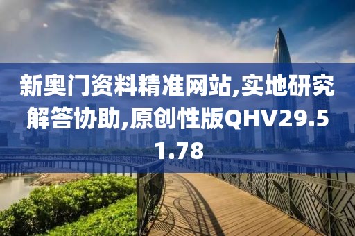 新奥门资料精准网站,实地研究解答协助,原创性版QHV29.51.78