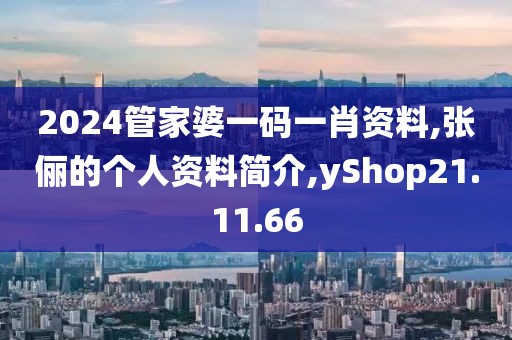 2024管家婆一码一肖资料,张俪的个人资料简介,yShop21.11.66