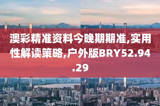 澳彩精准资料今晚期期准,实用性解读策略,户外版BRY52.94.29