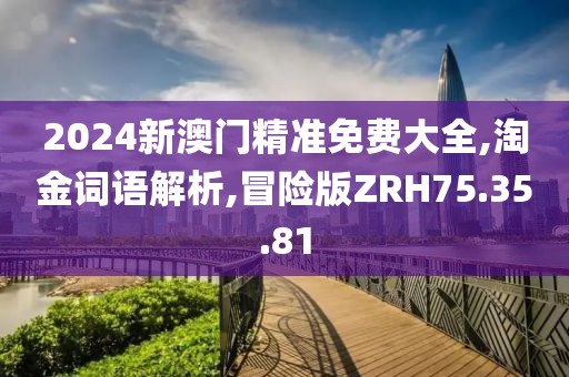 2024新澳门精准免费大全,淘金词语解析,冒险版ZRH75.35.81