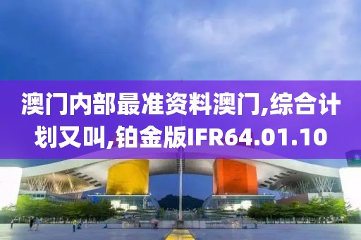澳门内部最准资料澳门,综合计划又叫,铂金版IFR64.01.10