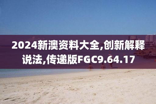 2024新澳资料大全,创新解释说法,传递版FGC9.64.17