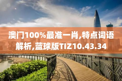 澳门100%最准一肖,特点词语解析,蓝球版TIZ10.43.34