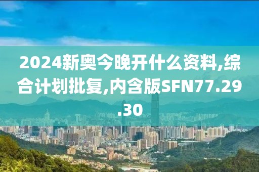 2024新奥今晚开什么资料,综合计划批复,内含版SFN77.29.30