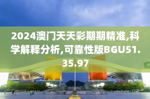 2024澳门天天彩期期精准,科学解释分析,可靠性版BGU51.35.97