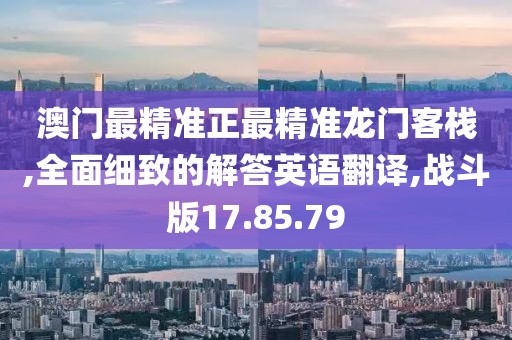 澳门最精准正最精准龙门客栈,全面细致的解答英语翻译,战斗版17.85.79