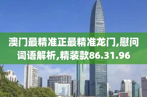 澳门最精准正最精准龙门,慰问词语解析,精装款86.31.96