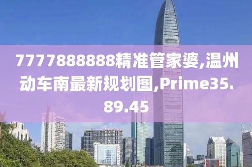 7777888888精准管家婆,温州动车南最新规划图,Prime35.89.45