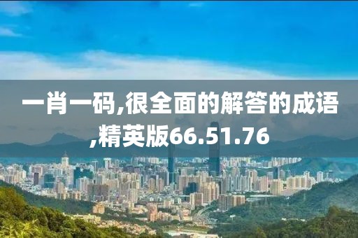 一肖一码,很全面的解答的成语,精英版66.51.76