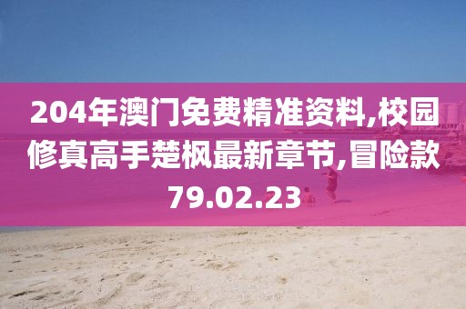 204年澳门免费精准资料,校园修真高手楚枫最新章节,冒险款79.02.23