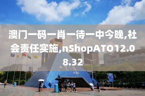 澳门一码一肖一待一中今晚,社会责任实施,nShopATO12.08.32