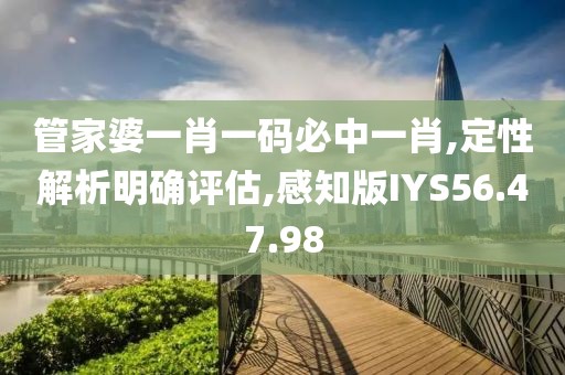 管家婆一肖一码必中一肖,定性解析明确评估,感知版IYS56.47.98