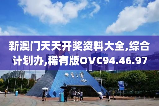 新澳门天天开奖资料大全,综合计划办,稀有版OVC94.46.97